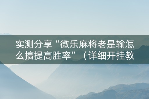 实测分享“微乐麻将老是输怎么搞提高胜率”（详细开挂教程）-哔哩哔哩