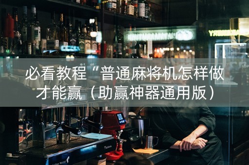 必看教程“普通麻将机怎样做才能赢（助赢神器通用版）