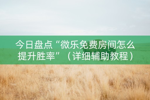 今日盘点“微乐免费房间怎么提升胜率”（详细辅助教程）-哔哩哔哩