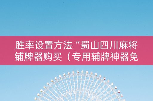 胜率设置方法“蜀山四川麻将铺牌器购买（专用辅牌神器免安装）