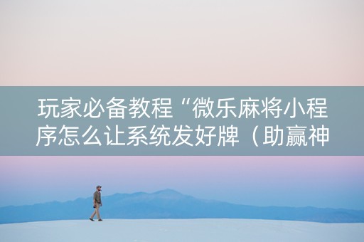 玩家必备教程“微乐麻将小程序怎么让系统发好牌（助赢神器通用版）