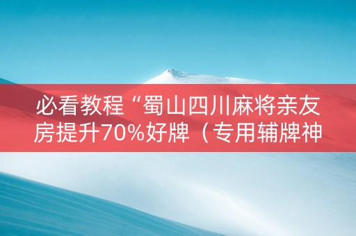 必看教程“蜀山四川麻将亲友房提升70%好牌（专用辅牌神器免安装）