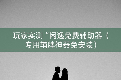 玩家实测“闲逸免费辅助器（专用辅牌神器免安装）
