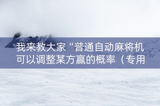 我来教大家“普通自动麻将机可以调整某方赢的概率（专用辅牌神器免安装）
