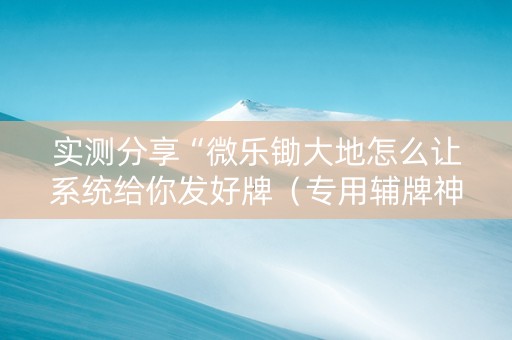 实测分享“微乐锄大地怎么让系统给你发好牌（专用辅牌神器免安装）