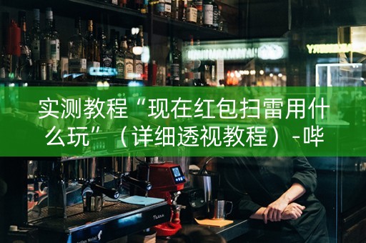 实测教程“现在红包扫雷用什么玩”（详细透视教程）-哔哩哔哩