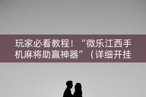 玩家必看教程！“微乐江西手机麻将助赢神器”（详细开挂教程）-哔哩哔哩
