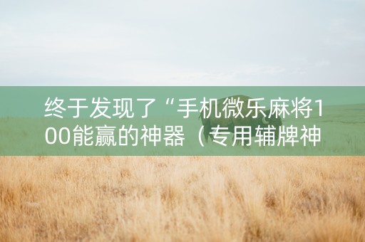 终于发现了“手机微乐麻将100能赢的神器（专用辅牌神器免安装）