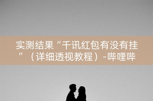 实测结果“千讯红包有没有挂”（详细透视教程）-哔哩哔哩