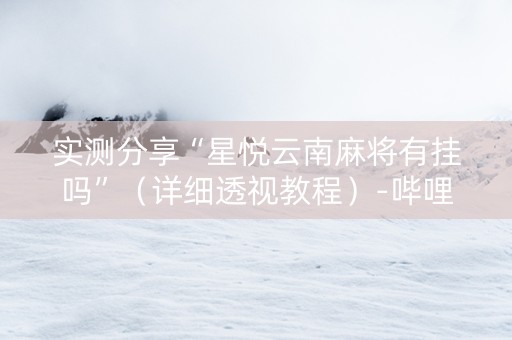 实测分享“星悦云南麻将有挂吗”（详细透视教程）-哔哩哔哩