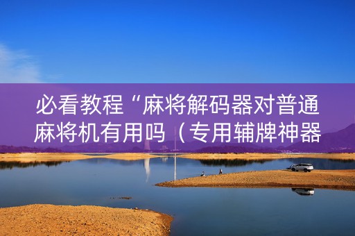 必看教程“麻将解码器对普通麻将机有用吗（专用辅牌神器免安装）