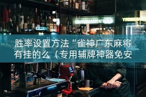 胜率设置方法“雀神广东麻将有挂的么（专用辅牌神器免安装）