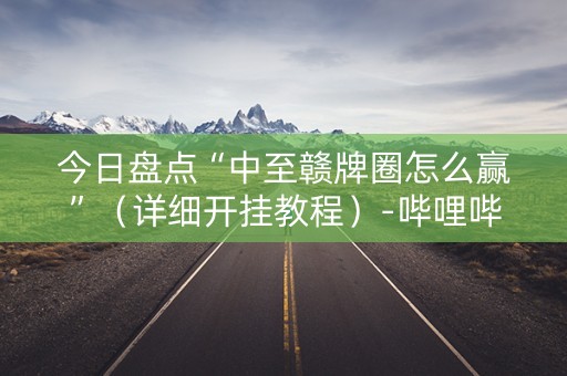 今日盘点“中至赣牌圈怎么赢”（详细开挂教程）-哔哩哔哩