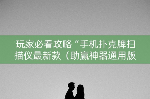 玩家必看攻略“手机扑克牌扫描仪最新款（助赢神器通用版）