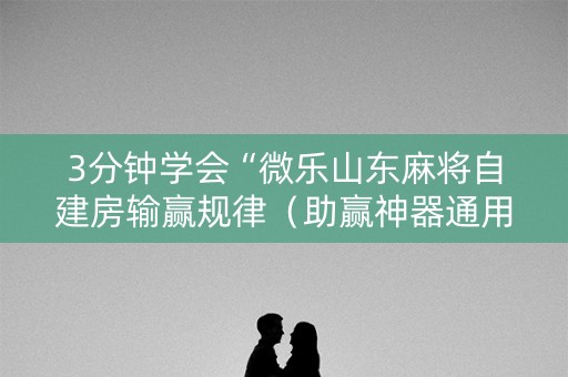 3分钟学会“微乐山东麻将自建房输赢规律（助赢神器通用版）