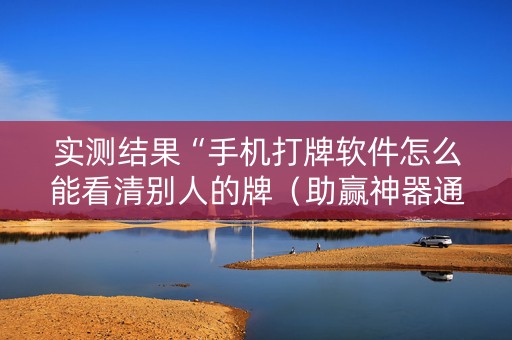 实测结果“手机打牌软件怎么能看清别人的牌（助赢神器通用版）