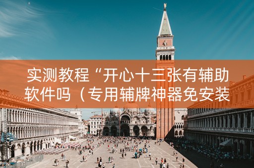 实测教程“开心十三张有辅助软件吗（专用辅牌神器免安装）
