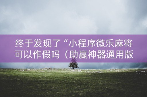 终于发现了“小程序微乐麻将可以作假吗（助赢神器通用版）
