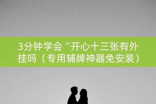 3分钟学会“开心十三张有外挂吗（专用辅牌神器免安装）