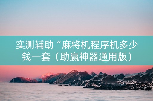 实测辅助“麻将机程序机多少钱一套（助赢神器通用版）
