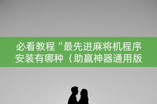必看教程“最先进麻将机程序安装有哪种（助赢神器通用版）