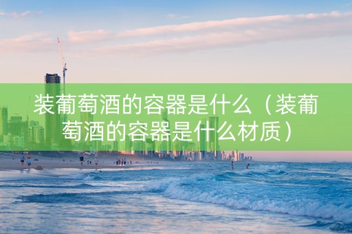 详细阅读:装葡萄酒的容器是什么(装葡萄酒的容器是什么材质) 装葡萄酒的容器是什么(装葡萄酒的容器是什么材质)