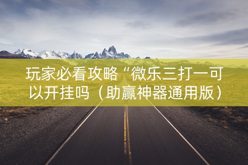 玩家必看攻略“微乐三打一可以开挂吗（助赢神器通用版）