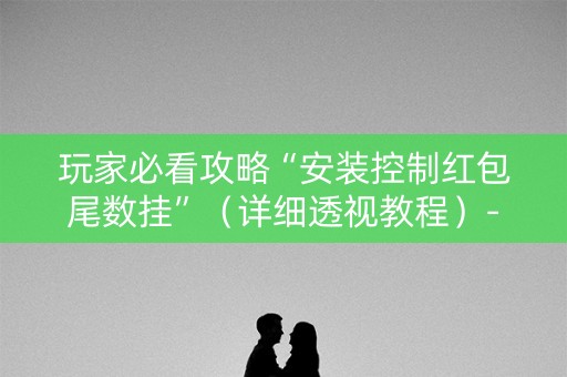 玩家必看攻略“安装控制红包尾数挂”（详细透视教程）-哔哩哔哩