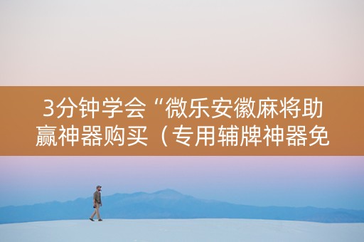 3分钟学会“微乐安徽麻将助赢神器购买（专用辅牌神器免安装）