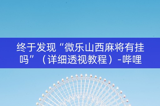 终于发现“微乐山西麻将有挂吗”（详细透视教程）-哔哩哔哩