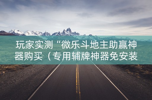 玩家实测“微乐斗地主助赢神器购买（专用辅牌神器免安装）