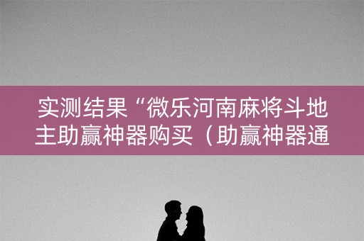 实测结果“微乐河南麻将斗地主助赢神器购买（助赢神器通用版）