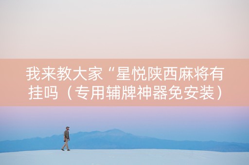 我来教大家“星悦陕西麻将有挂吗（专用辅牌神器免安装）