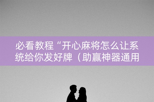 必看教程“开心麻将怎么让系统给你发好牌（助赢神器通用版）