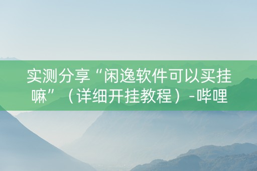 实测分享“闲逸软件可以买挂嘛”（详细开挂教程）-哔哩哔哩