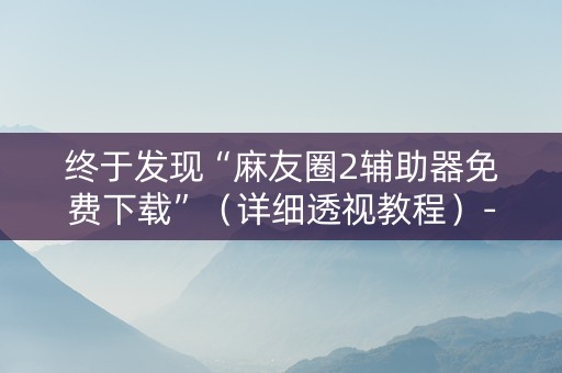终于发现“麻友圈2辅助器免费下载”（详细透视教程）-哔哩哔哩