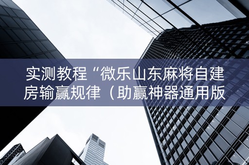 实测教程“微乐山东麻将自建房输赢规律（助赢神器通用版）
