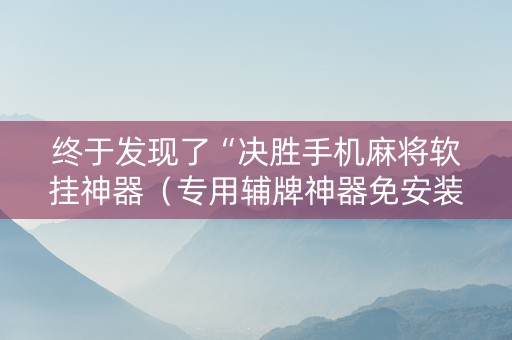 终于发现了“决胜手机麻将软挂神器（专用辅牌神器免安装）