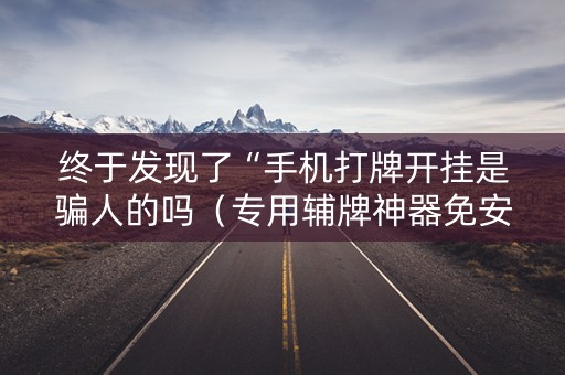 终于发现了“手机打牌开挂是骗人的吗（专用辅牌神器免安装）