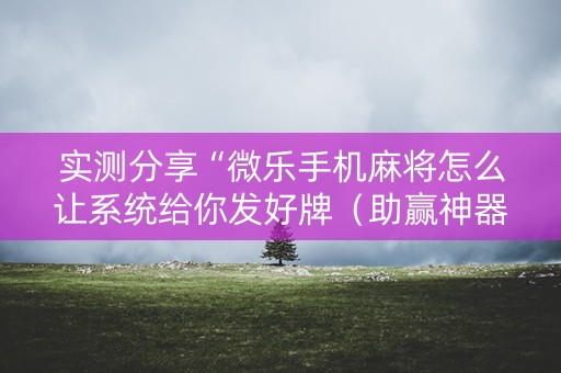 实测分享“微乐手机麻将怎么让系统给你发好牌（助赢神器通用版）