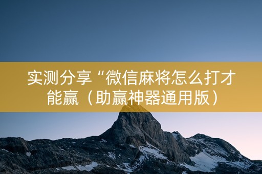 实测分享“微信麻将怎么打才能赢（助赢神器通用版）