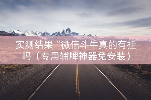 实测结果“微信斗牛真的有挂吗（专用辅牌神器免安装）