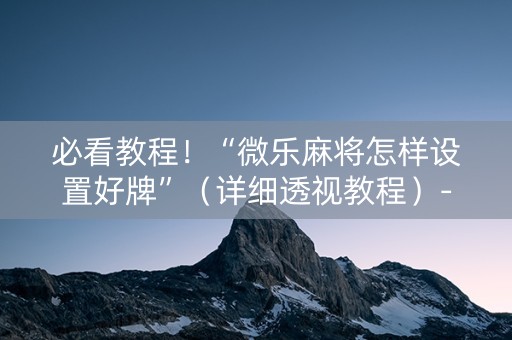 必看教程！“微乐麻将怎样设置好牌”（详细透视教程）-哔哩哔哩