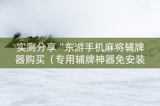 实测分享“东游手机麻将辅牌器购买（专用辅牌神器免安装）