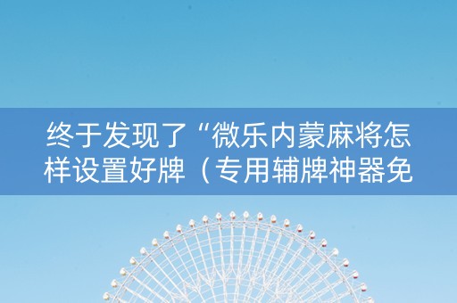终于发现了“微乐内蒙麻将怎样设置好牌（专用辅牌神器免安装）