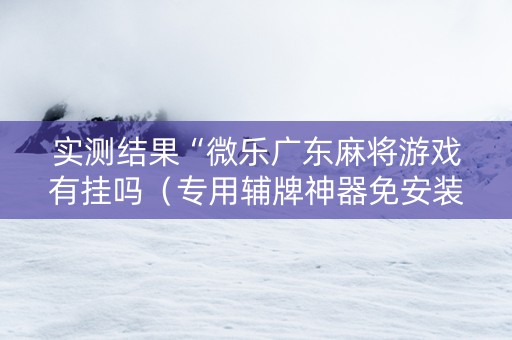 实测结果“微乐广东麻将游戏有挂吗（专用辅牌神器免安装）