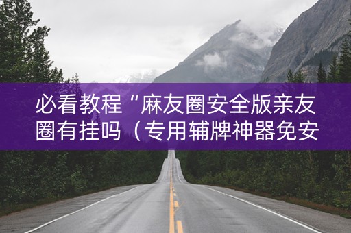 必看教程“麻友圈安全版亲友圈有挂吗（专用辅牌神器免安装）