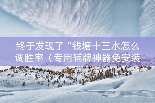 终于发现了“钱塘十三水怎么调胜率（专用辅牌神器免安装）