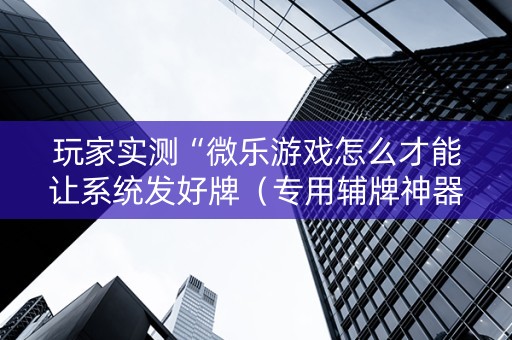 玩家实测“微乐游戏怎么才能让系统发好牌（专用辅牌神器免安装）