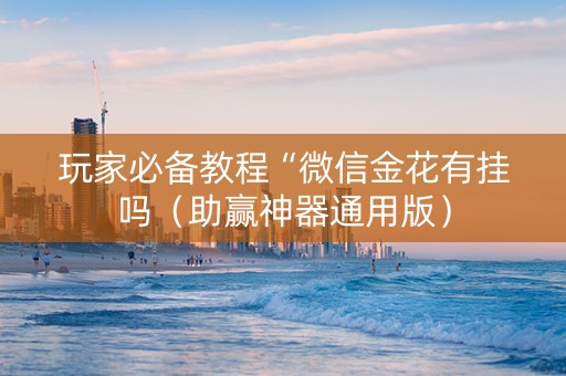 玩家必备教程“微信金花有挂吗（助赢神器通用版）